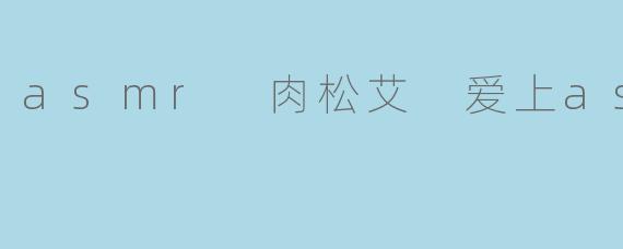 asmr 肉松艾 爱上asmr